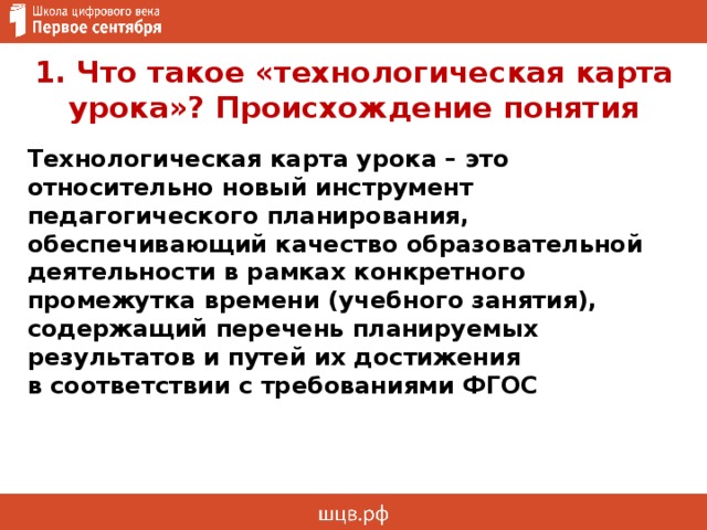 1. Что такое «технологическая карта урока»? Происхождение понятия Технологическая карта урока – это относительно новый инструмент педагогического планирования, обеспечивающий качество образовательной деятельности в рамках конкретного промежутка времени (учебного занятия), содержащий перечень планируемых результатов и путей их достижения  в соответствии с требованиями ФГОС 