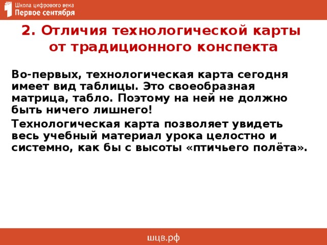 2. Отличия технологической карты  от традиционного конспекта Во-первых, технологическая карта сегодня имеет вид таблицы. Это своеобразная матрица, табло. Поэтому на ней не должно быть ничего лишнего! Технологическая карта позволяет увидеть весь учебный материал урока целостно и системно, как бы с высоты «птичьего полёта». 