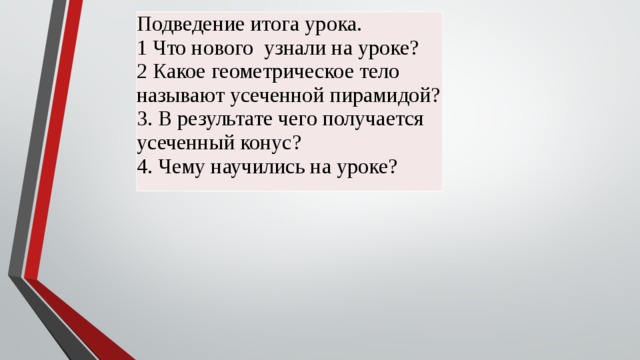 Подведение итога урока. 1 Что нового узнали на уроке? 2 Какое геометрическое тело называют усеченной пирамидой? 3. В результате чего получается усеченный конус? 4. Чему научились на уроке? 