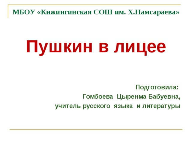 МБОУ «Кижингинская СОШ им. Х.Намсараева» Пушкин в лицее  Подготовила: Гомбоева Цыренма Бабуевна,  учитель русского языка и литературы 