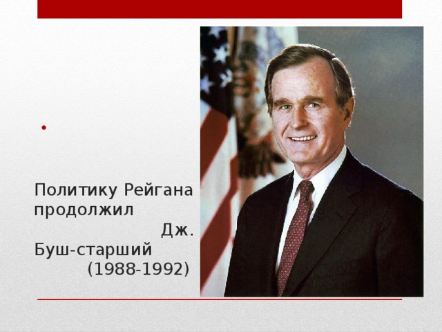 Политику Рейгана продолжил Дж. Буш-старший (1988-1992) 