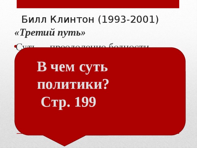 Билл Клинтон (1993-2001)  «Третий путь» Суть – преодоление бедности, обеспечение равенства возможностей, ликвидация дискриминации отдельных групп граждан, помощь тем, кто оказался на обочине жизни. В чем суть политики? Стр. 199 Во внешней политике – гегемония США после распада СССР, военная операция в Югославии (1999 г.) 