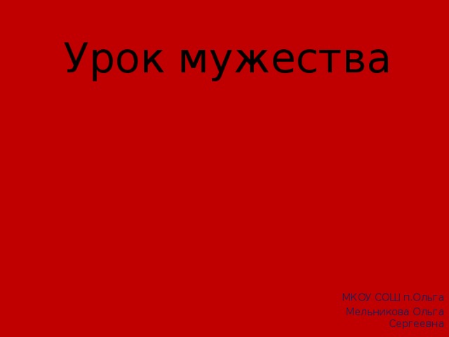 Урок мужества МКОУ СОШ п.Ольга Мельникова Ольга Сергеевна 