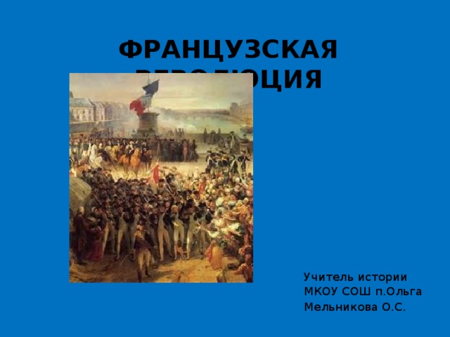 Французская революция Учитель истории МКОУ СОШ п.Ольга Мельникова О.С. 