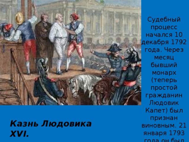 Судебный процесс начался 10 декабря 1792 года. Через месяц бывший монарх (теперь простой гражданин Людовик Капет) был признан виновным. 21 января 1793 года он был казнен. Казнь Людовика XVI. 
