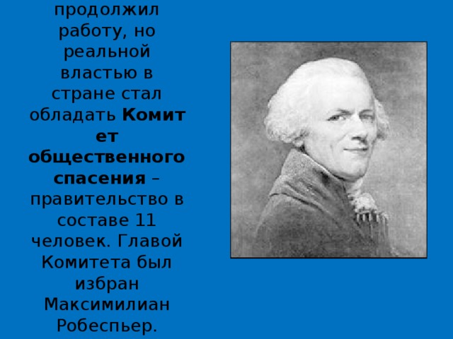 Конвент продолжил работу, но реальной властью в стране стал обладать  Комитет общественного спасения  – правительство в составе 11 человек. Главой Комитета был избран Максимилиан Робеспьер. 