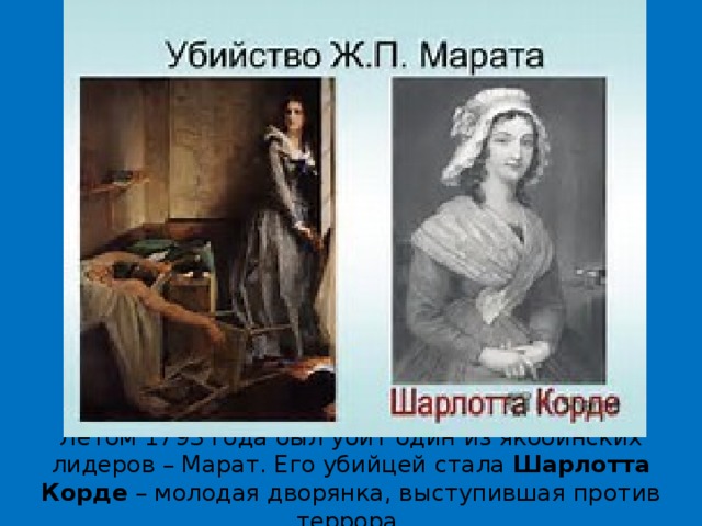 Летом 1793 года был убит один из якобинских лидеров – Марат. Его убийцей стала  Шарлотта Корде  – молодая дворянка, выступившая против террора. 