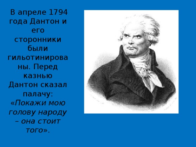   В апреле 1794 года Дантон и его сторонники были гильотинированы. Перед казнью Дантон сказал палачу: « Покажи мою голову народу – она стоит того ». 