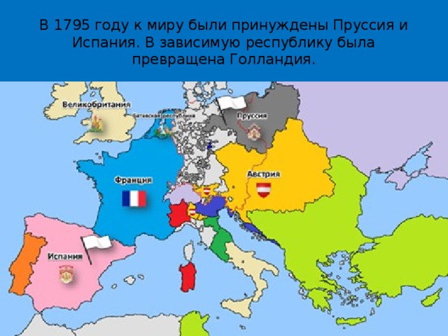 В 1795 году к миру были принуждены Пруссия и Испания. В зависимую республику была превращена Голландия. 