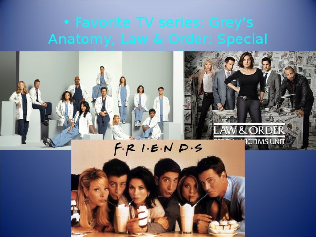 •  Favorite TV series: Grey's Anatomy ,   Law & Order: Special Victims Unit , Friends    