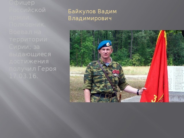 Байкулов Вадим Владимирович   Офицер Российской армии. Полковник. Воевал на территории Сирии; за выдающиеся достижения получил Героя 17.03.16.   