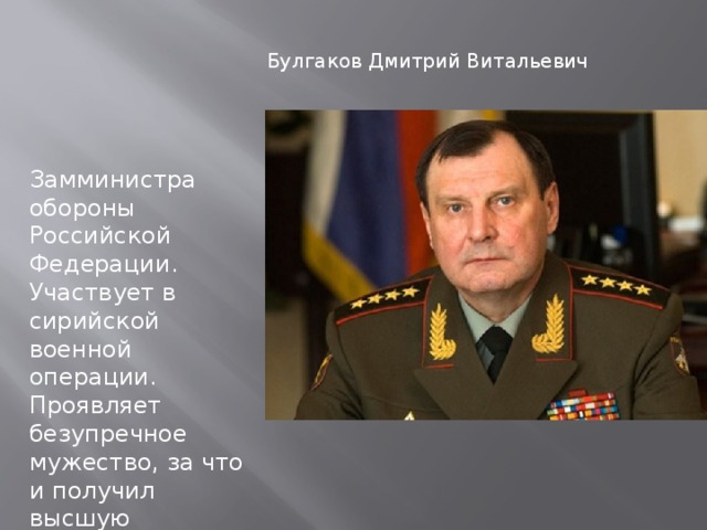 Булгаков Дмитрий Витальевич Замминистра обороны Российской Федерации. Участвует в сирийской военной операции. Проявляет безупречное мужество, за что и получил высшую госнаграду 03.05.16.  