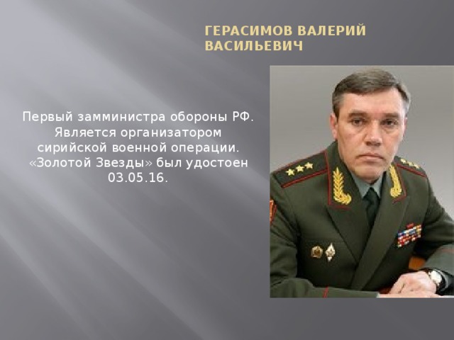 Герасимов Валерий Васильевич Первый замминистра обороны РФ. Является организатором сирийской военной операции. «Золотой Звезды» был удостоен 03.05.16.   