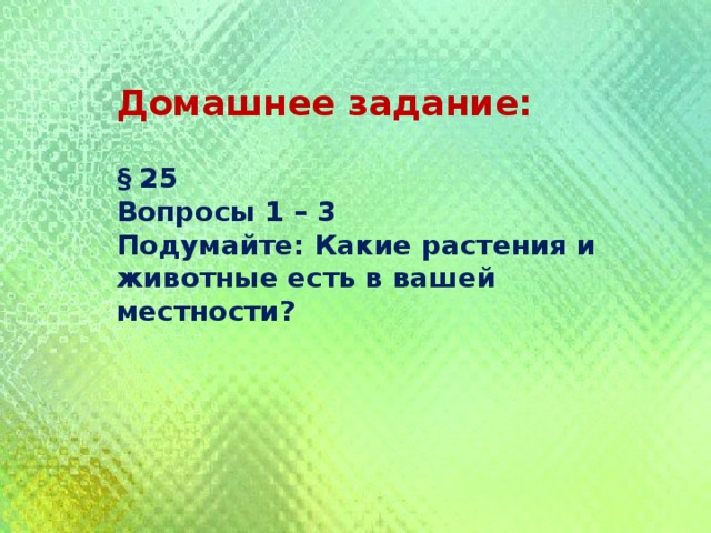 Домашнее задание:  § 25 Вопросы 1 – 3 Подумайте: Какие растения и животные есть в вашей местности? 