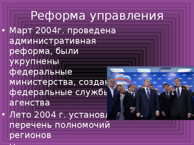Реформа управления Март 2004г. проведена административная реформа, были укрупнены федеральные министерства, созданы федеральные службы и агенства Лето 2004 г. установлен перечень полномочий регионов Началось укрупнение регионов 