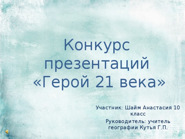 Конкурс презентаций  «Герой 21 века» Участник: Шайм Анастасия 10 класс Руководитель: учитель географии Кутья Г.П. 
