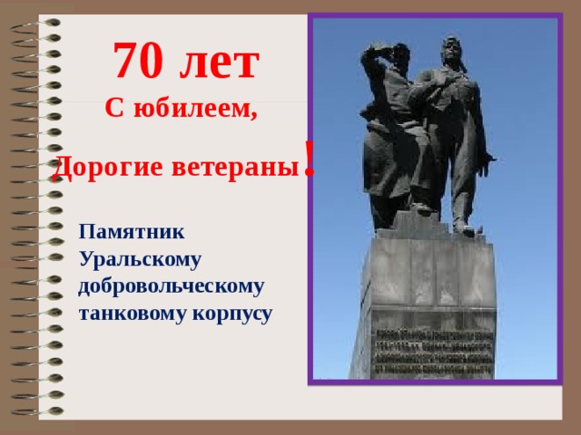 70 лет С юбилеем, Дорогие ветераны ! Памятник Уральскому добровольческому танковому корпусу 