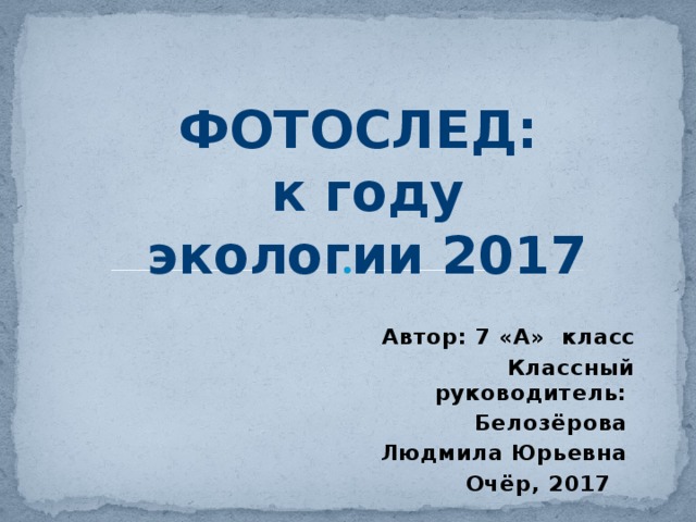 ФОТОСЛЕД: к году экологии 2017  Автор: 7 «А» класс Классный руководитель: Белозёрова Людмила Юрьевна  Очёр, 2017 