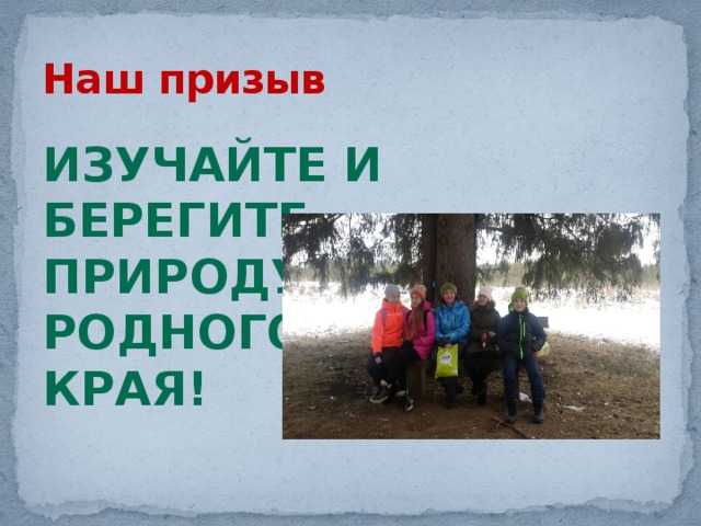 Наш призыв Изучайте и берегите природу родного края! 
