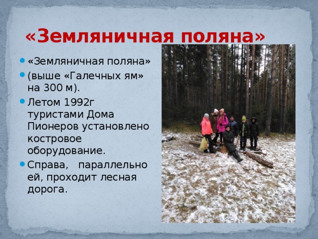  «Земляничная поляна» «Земляничная поляна» (выше «Галечных ям» на 300 м). Летом 1992г туристами Дома Пионеров установлено костровое оборудование. Справа, параллельно ей, проходит лесная дорога. 