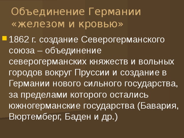 Объединение Германии «железом и кровью» 1862 г. создание Северогерманского союза – объединение северогерманских княжеств и вольных городов вокруг Пруссии и создание в Германии нового сильного государства, за пределами которого остались южногерманские государства (Бавария, Вюртемберг, Баден и др.) 