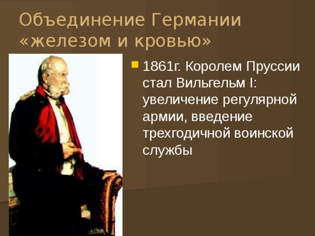 Объединение Германии «железом и кровью» 1861г. Королем Пруссии стал Вильгельм I: увеличение регулярной армии, введение трехгодичной воинской службы 