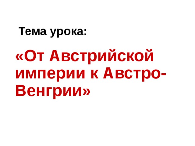 Тема урока: «От Австрийской империи к Австро-Венгрии» 