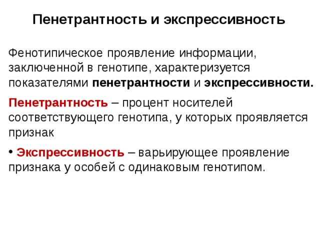 Пенетрантность и экспрессивность Фенотипическое проявление информации, заключенной в генотипе, характеризуется показателями пенетрантности и экспрессивности. Пенетрантность  – процент носителей соответствующего генотипа, у которых проявляется признак  Экспрессивность  – варьирующее проявление признака у особей с одинаковым генотипом. 