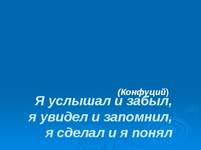    Я услышал и забыл,  я увидел и запомнил,  я сделал и я понял (Конфуций ) 