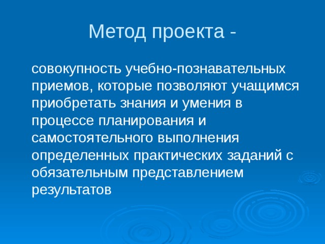 Метод проекта -  совокупность учебно-познавательных приемов, которые позволяют учащимся приобретать знания и умения в процессе планирования и самостоятельного выполнения определенных практических заданий с обязательным представлением результатов 