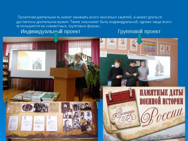   Проектная деятельность может занимать всего несколько занятий, а может длиться достаточно длительное время. Также она может быть индивидуальной, однако чаще всего используются ее совместные, групповые формы.  Индивидуальный проект Групповой проект 