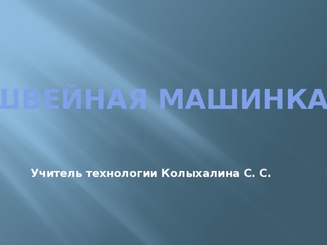 Швейная машинка    Учитель технологии Колыхалина С. С. 