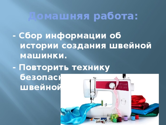 Домашняя работа: - Сбор информации об истории создания швейной машинки. - Повторить технику безопасной работы на швейной машинке. 