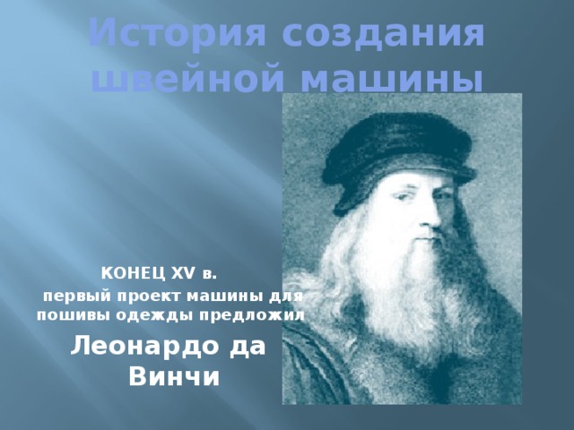 История создания швейной машины КОНЕЦ XV в.  первый проект машины для пошивы одежды предложил  Леонардо да Винчи 