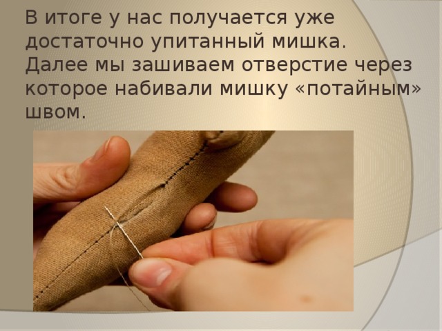 В итоге у нас получается уже достаточно упитанный мишка.   Далее мы зашиваем отверстие через которое набивали мишку «потайным» швом. 