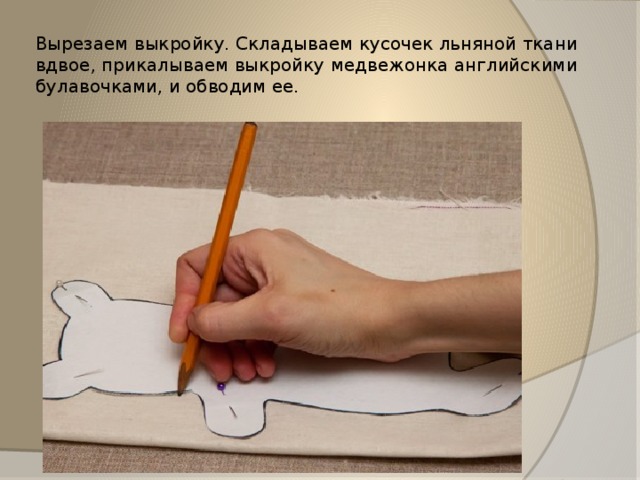 Вырезаем выкройку. Складываем кусочек льняной ткани вдвое, прикалываем выкройку медвежонка английскими булавочками, и обводим ее.  