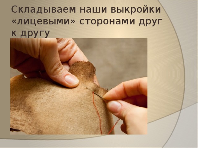 Складываем наши выкройки «лицевыми» сторонами друг  к другу 