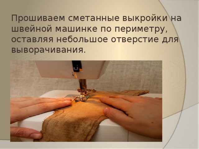 Прошиваем сметанные выкройки на швейной машинке по периметру, оставляя небольшое отверстие для выворачивания. 