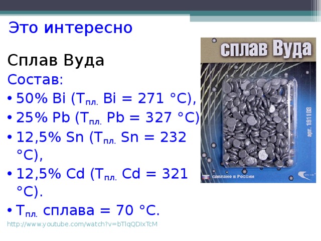 Это интересно Сплав Вуда Состав: 50% Bi (Т пл.  Bi = 271 °С), 25% Pb (Т пл.  Pb = 327 °С), 12,5% Sn (Т пл.  Sn = 232 °С), 12,5% Cd (Т пл.  Cd = 321 °С). Т пл. сплава = 70 °С. http://www.youtube.com/watch?v=bTlqQDIxTcM 