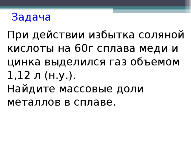 Задача При действии избытка соляной кислоты на 60г сплава меди и цинка выделился газ объемом 1,12 л (н.у.). Найдите массовые доли металлов в сплаве. 