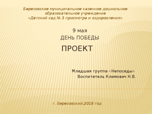Березовское муниципальное казенное дошкольное образовательное учреждение  «Детский сад № 3 присмотра и оздоровления»   9 мая ДЕНЬ ПОБЕДЫ Младшая группа «Непоседы» Воспитатель Климович Н.В. Проект г. Березовский,2018 год 