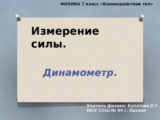 ФИЗИКА 7 класс «Взаимодействие тел» Измерение силы. Динамометр. Учитель физики: Булатова О.Г. МОУ СОШ № 89 г. Казани 