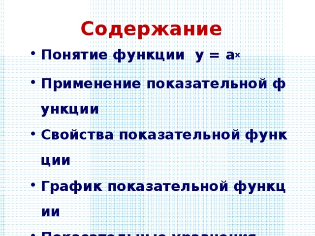 Содержание Понятие функции у = а x Применение показательной функции Свойства показательной функции График показательной функции Показательные уравнения Показательные неравенства 