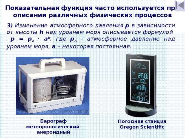Показательная функция часто используется при описании различных физических процессов 3 )  Изменение атмосферного давления p в зависимости от высоты h над уровнем моря описывается формулой p = p о ∙ a k , где p о – атмосферное давление над уровнем моря, а – некоторая постоянная. Барограф метеорологический анероидный Погодная станция Oregon Scientific 