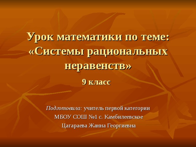 Урок математики по теме: «Системы рациональных неравенств»  9 класс   Подготовила: учитель первой категории МБОУ СОШ №1 с. Камбилеевское Цагараева Жанна Георгиевна 