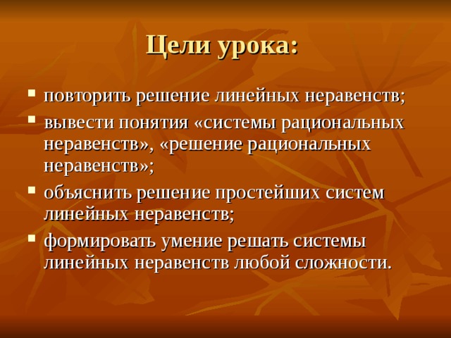 Цели урока: повторить решение линейных неравенств; вывести понятия «системы рациональных неравенств», «решение рациональных неравенств»; объяснить решение простейших систем линейных неравенств; формировать умение решать системы линейных неравенств любой сложности. 