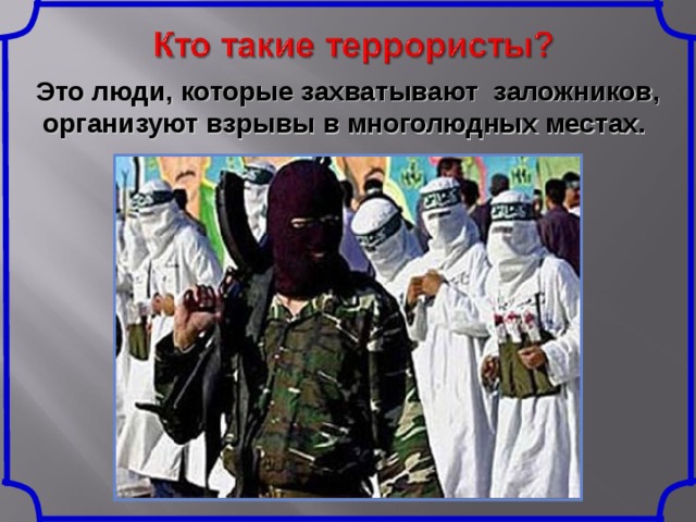 Это люди, которые захватывают заложников, организуют взрывы в многолюдных местах.  