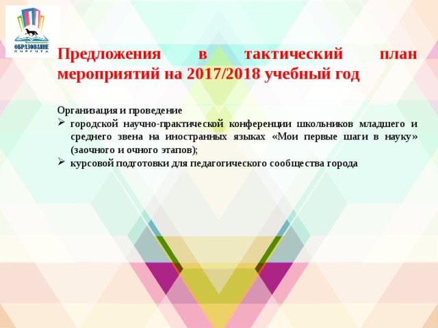   Предложения в тактический план мероприятий на 2017/2018 учебный год  Организация и проведение городской научно-практической конференции школьников младшего и среднего звена на иностранных языках «Мои первые шаги в науку» (заочного и очного этапов); курсовой подготовки для педагогического сообщества города  