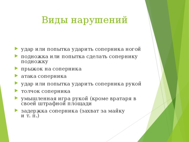  Виды нарушений удар или попытка ударить соперника ногой подножка или попытка сделать сопернику подножку прыжок на соперника атака соперника удар или попытка ударить соперника рукой толчок соперника умышленная игра рукой (кроме вратаря в своей штрафной площади задержка соперника (захват за майку и т. п.) 
