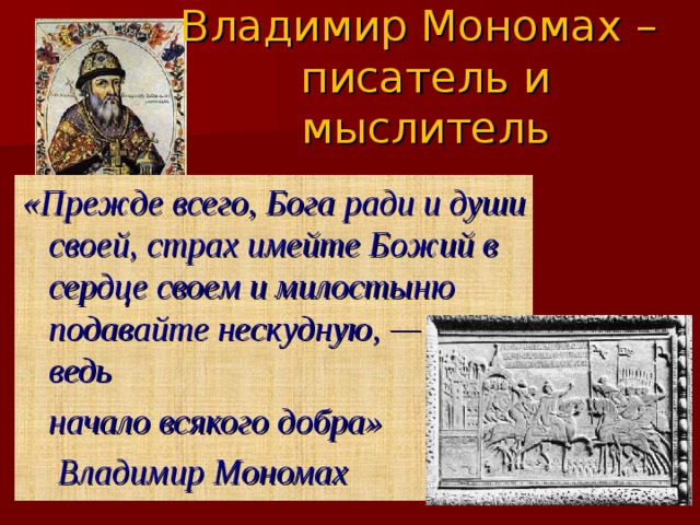 Владимир Мономах –  писатель и мыслитель «Прежде всего, Бога ради и души своей, страх имейте Божий в сердце своем и милостыню подавайте нескудную, — это ведь  начало всякого добра»   Владимир Мономах 